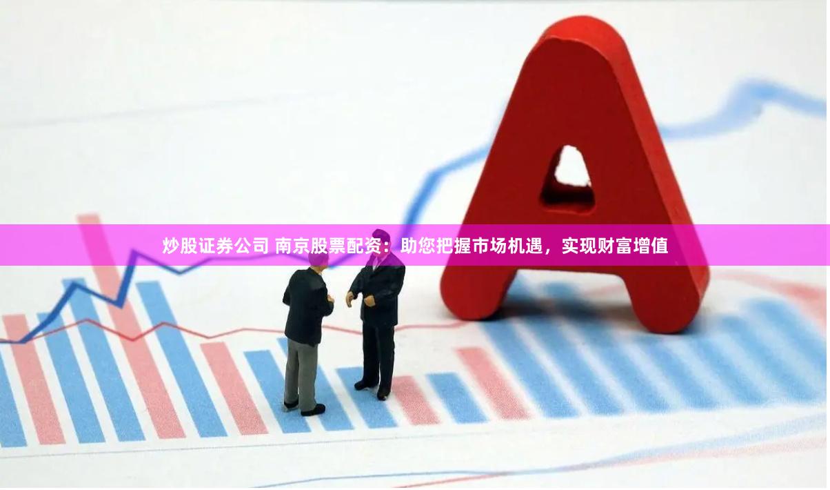 炒股证券公司 南京股票配资：助您把握市场机遇，实现财富增值
