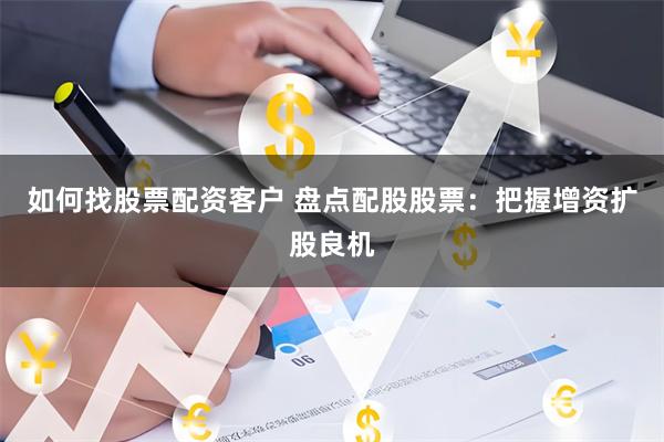 如何找股票配资客户 盘点配股股票：把握增资扩股良机