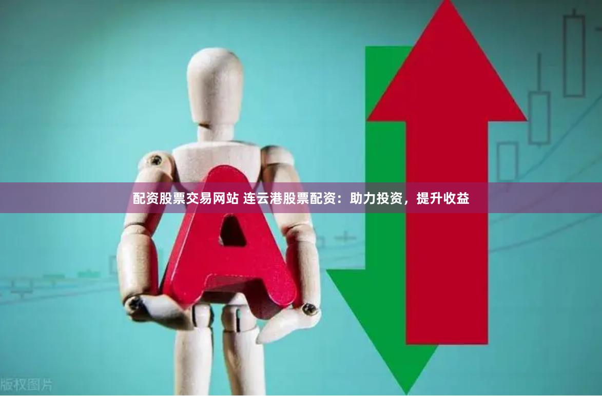 配资股票交易网站 连云港股票配资：助力投资，提升收益