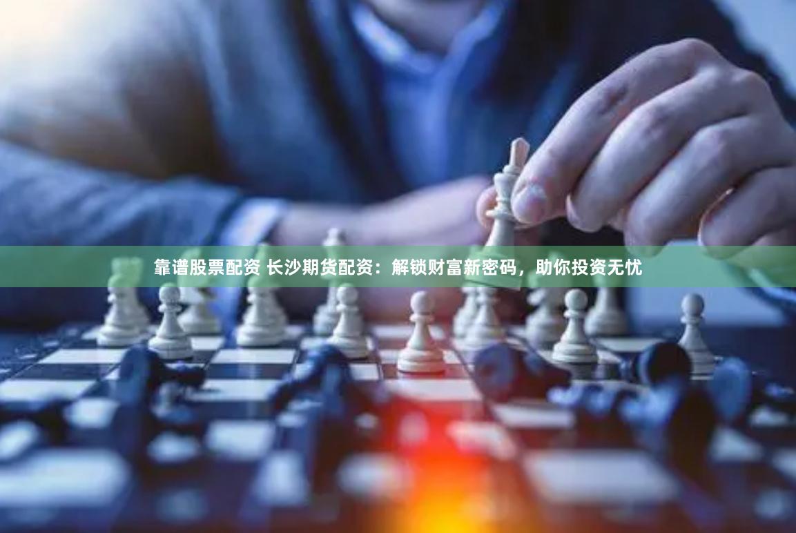 靠谱股票配资 长沙期货配资：解锁财富新密码，助你投资无忧