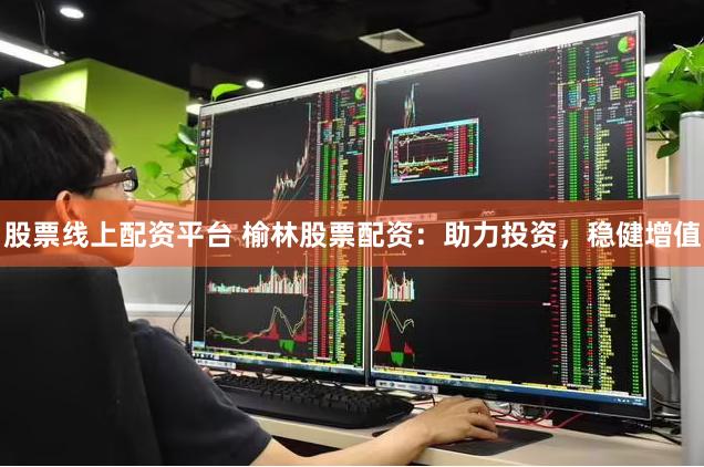 股票线上配资平台 榆林股票配资：助力投资，稳健增值