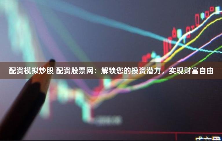 配资模拟炒股 配资股票网：解锁您的投资潜力，实现财富自由