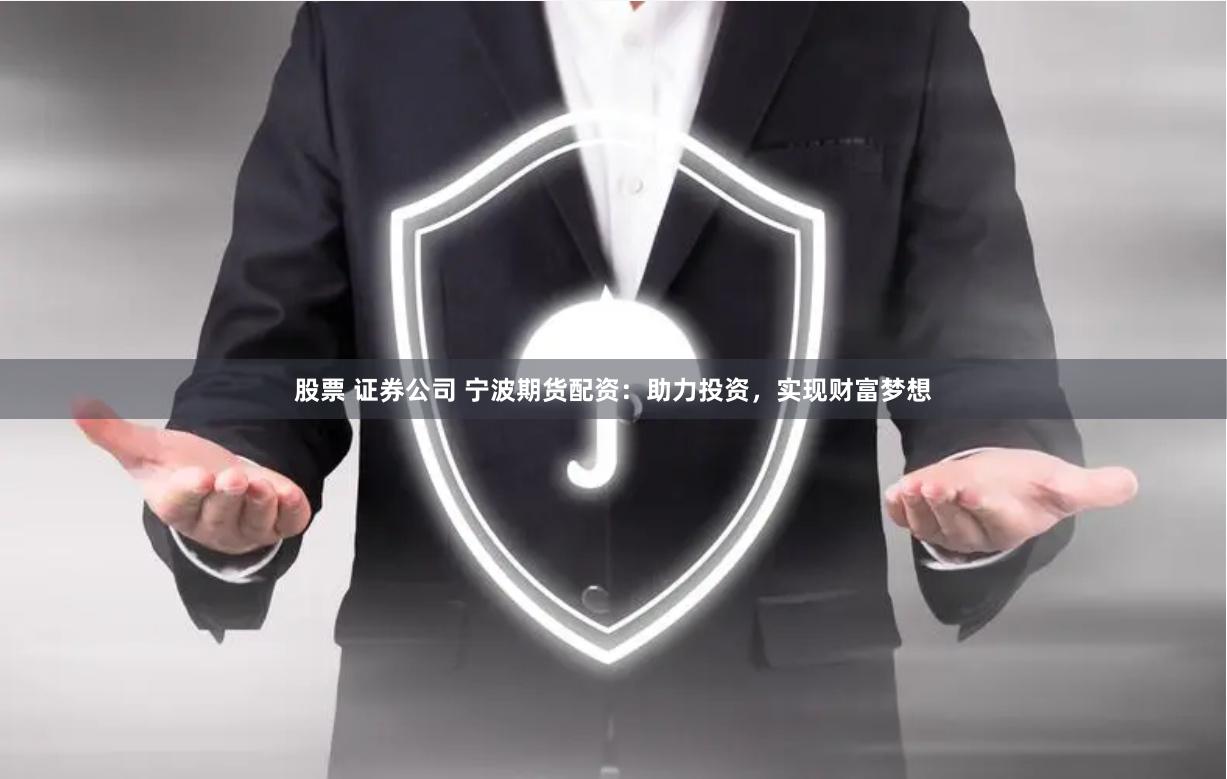 股票 证券公司 宁波期货配资：助力投资，实现财富梦想
