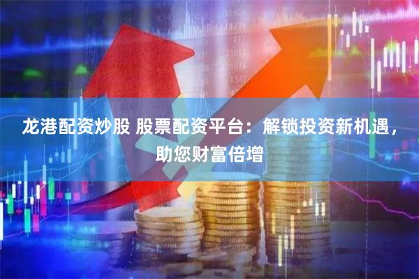 龙港配资炒股 股票配资平台：解锁投资新机遇，助您财富倍增