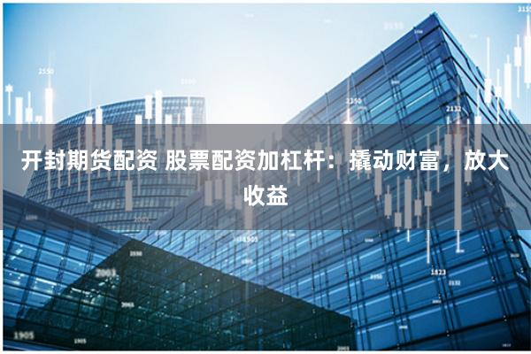 开封期货配资 股票配资加杠杆：撬动财富，放大收益