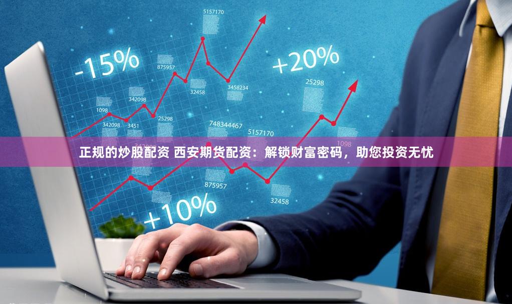 正规的炒股配资 西安期货配资：解锁财富密码，助您投资无忧