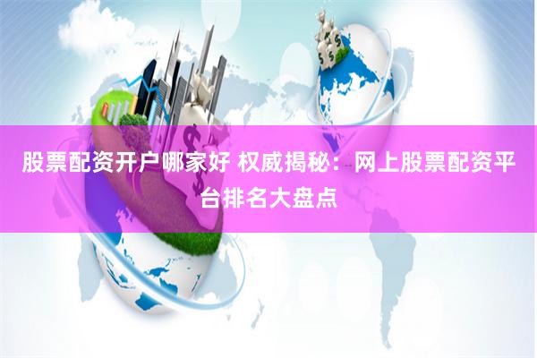 股票配资开户哪家好 权威揭秘：网上股票配资平台排名大盘点