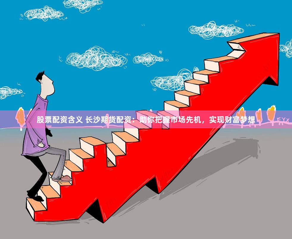 股票配资含义 长沙期货配资：助你把握市场先机，实现财富梦想