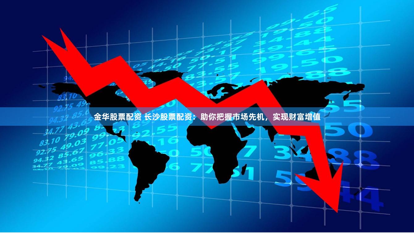 金华股票配资 长沙股票配资：助你把握市场先机，实现财富增值