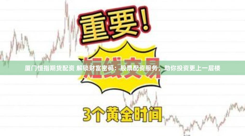 厦门恒指期货配资 解锁财富密码：股票配资服务，助你投资更上一层楼