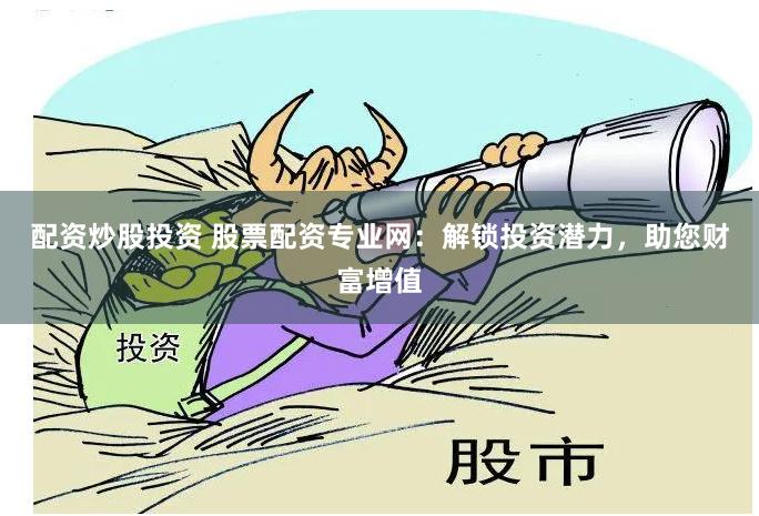 配资炒股投资 股票配资专业网：解锁投资潜力，助您财富增值