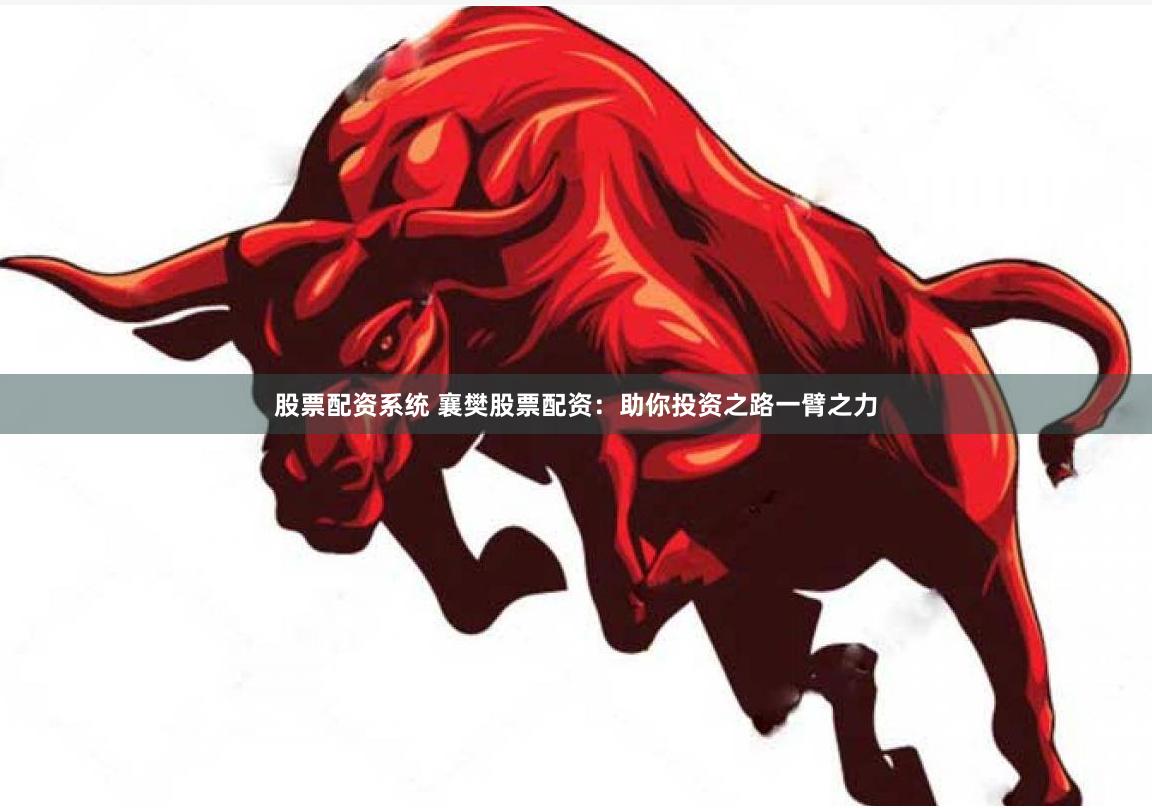 股票配资系统 襄樊股票配资：助你投资之路一臂之力