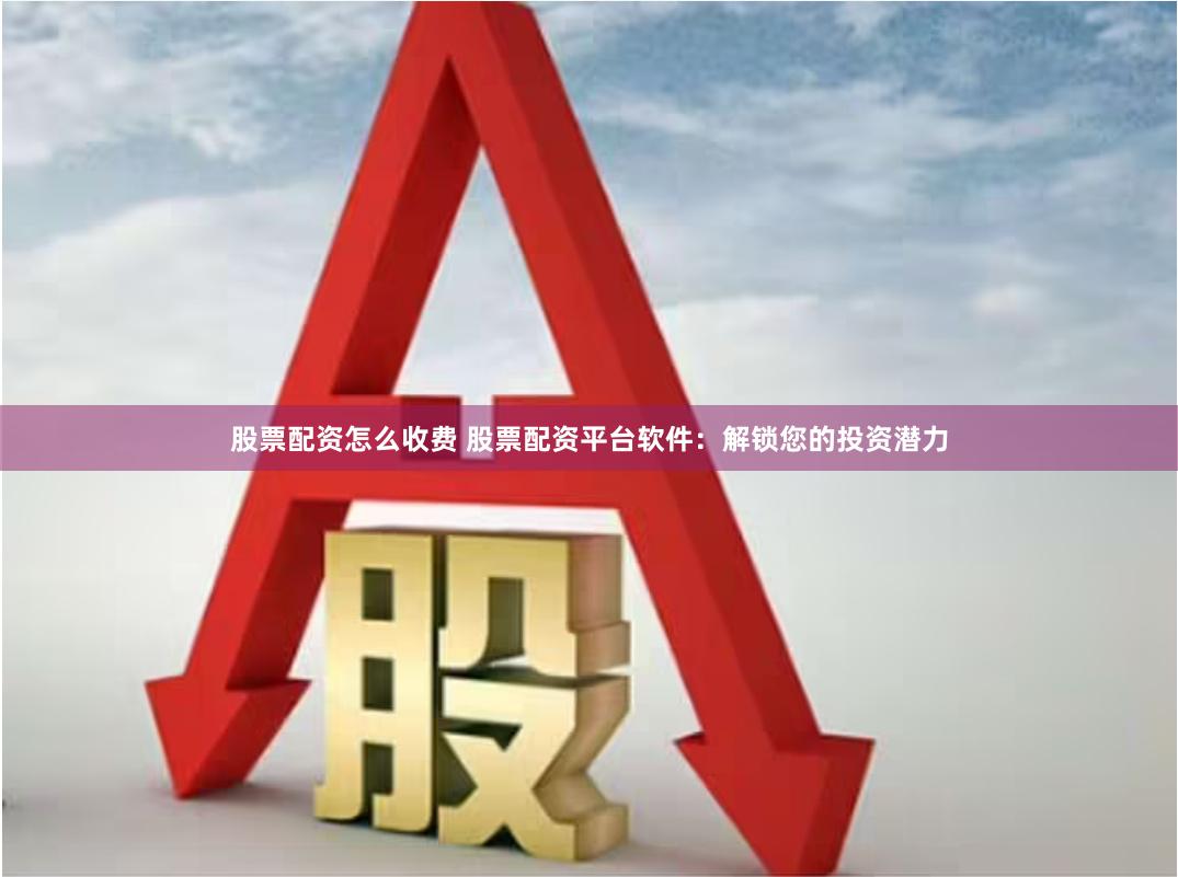 股票配资怎么收费 股票配资平台软件：解锁您的投资潜力