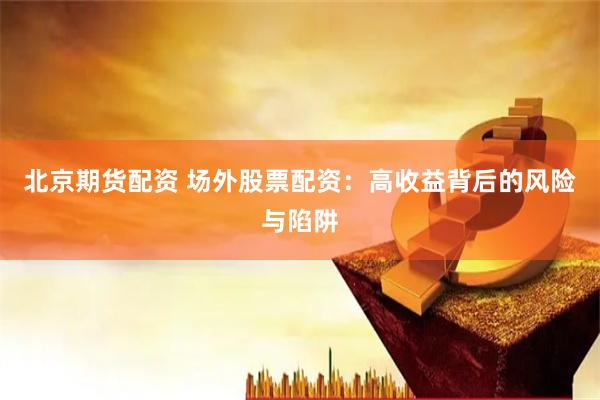 北京期货配资 场外股票配资：高收益背后的风险与陷阱