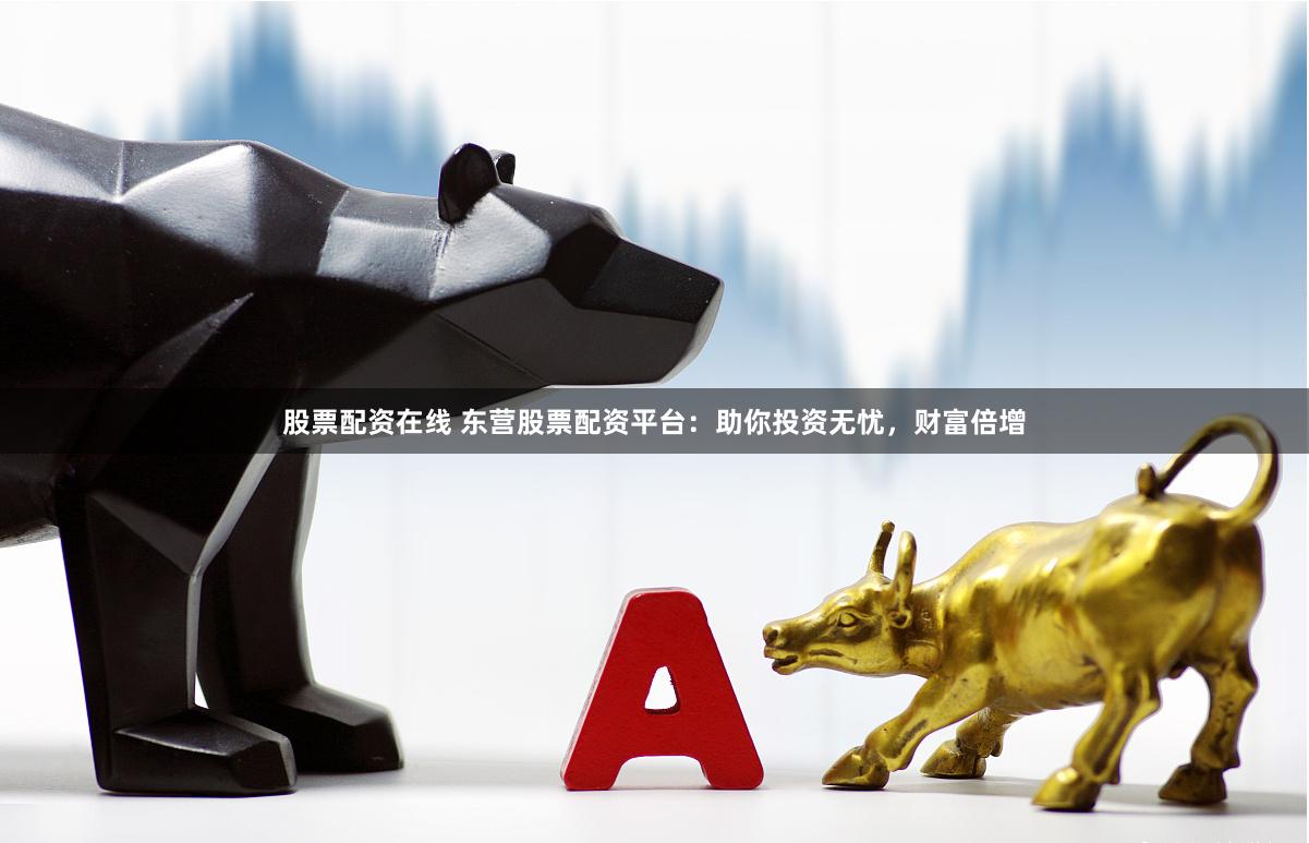 股票配资在线 东营股票配资平台：助你投资无忧，财富倍增
