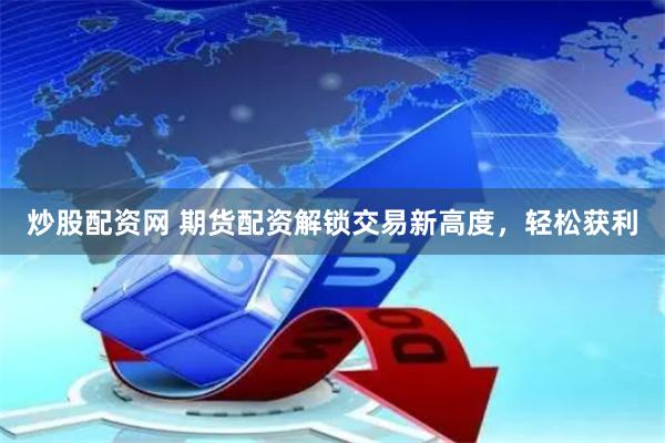 炒股配资网 期货配资解锁交易新高度，轻松获利