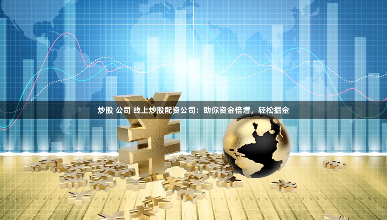 炒股 公司 线上炒股配资公司：助你资金倍增，轻松掘金