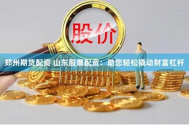 郑州期货配资 山东股票配资：助您轻松撬动财富杠杆