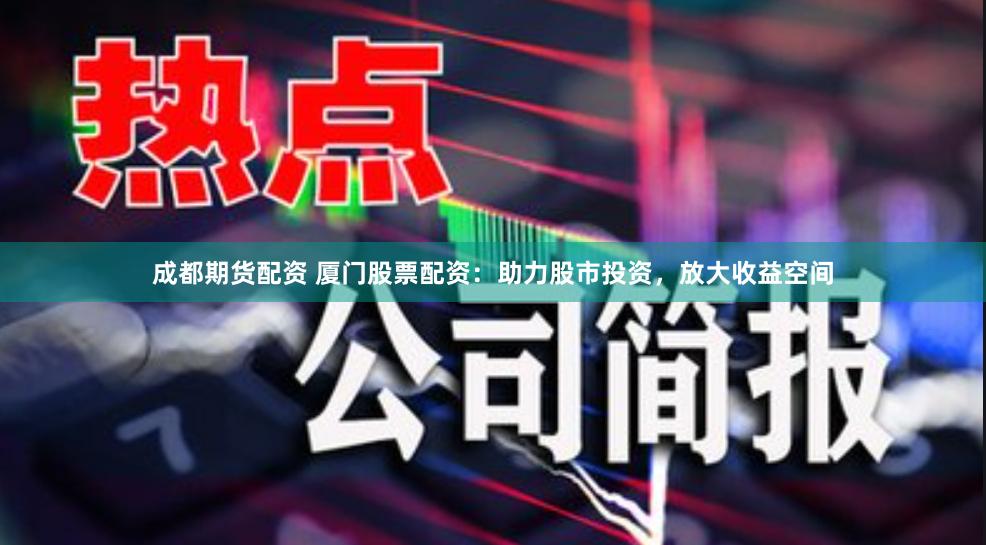 成都期货配资 厦门股票配资：助力股市投资，放大收益空间