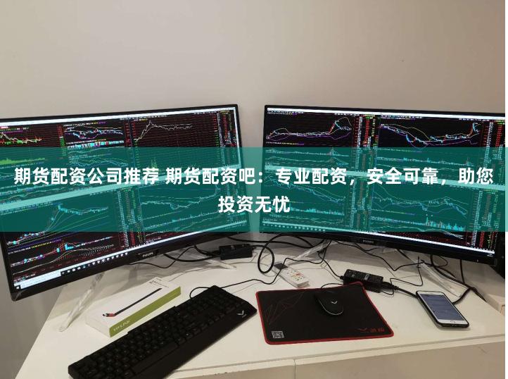 期货配资公司推荐 期货配资吧：专业配资，安全可靠，助您投资无忧