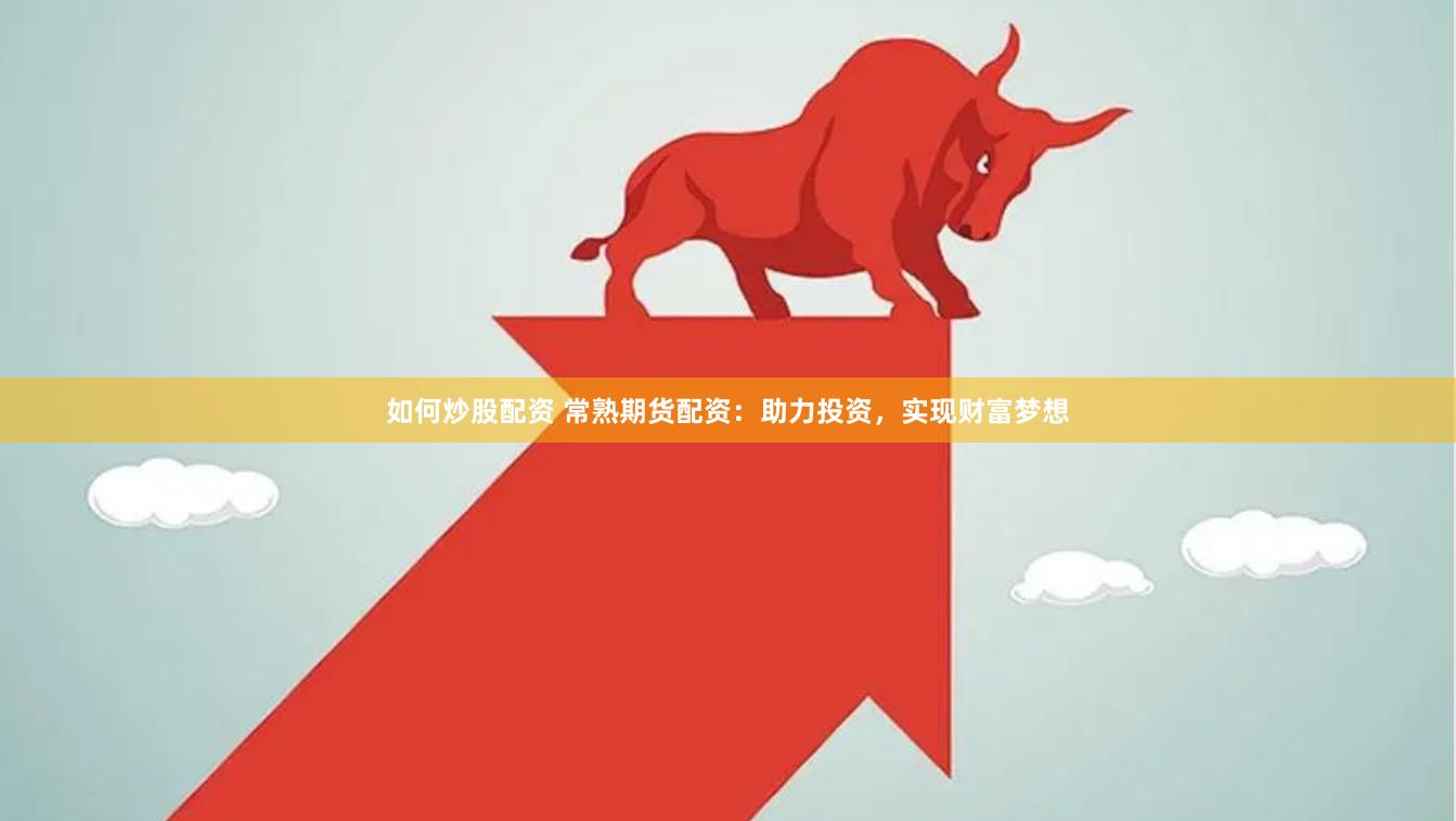 如何炒股配资 常熟期货配资：助力投资，实现财富梦想