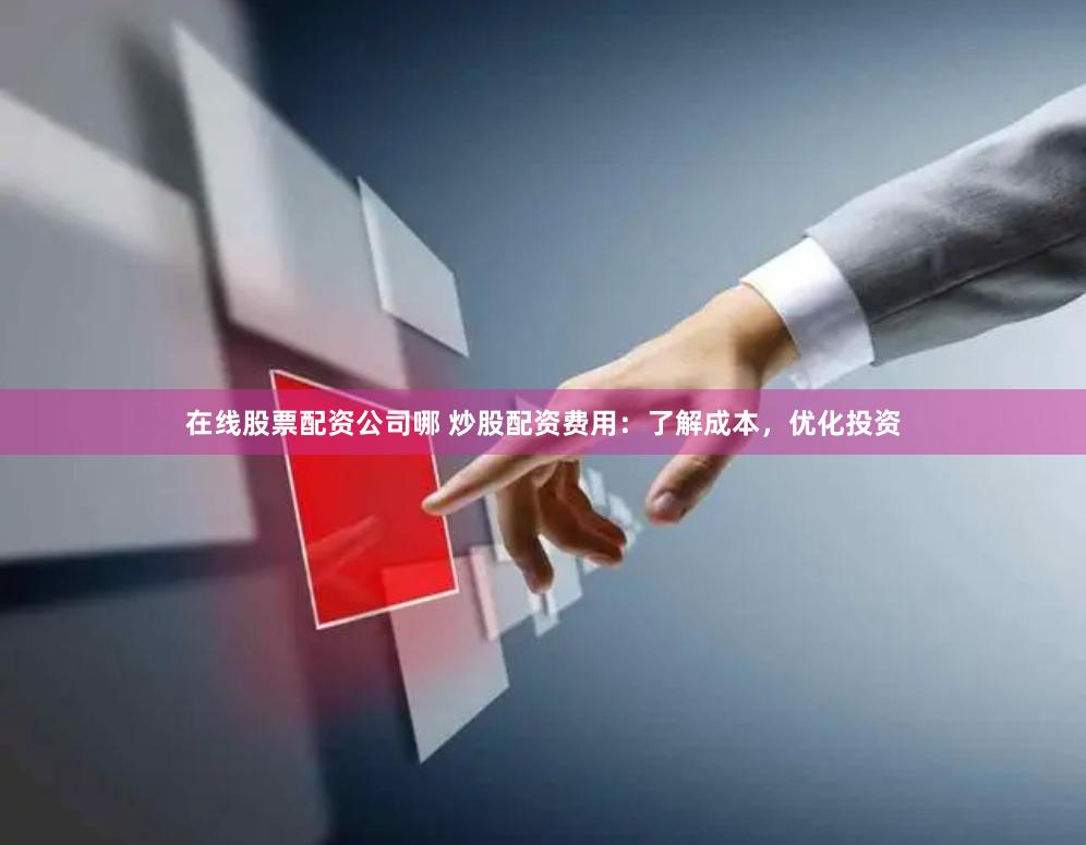 在线股票配资公司哪 炒股配资费用：了解成本，优化投资