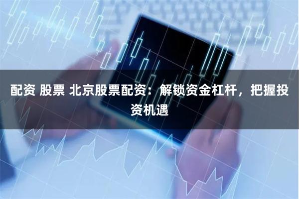 配资 股票 北京股票配资：解锁资金杠杆，把握投资机遇