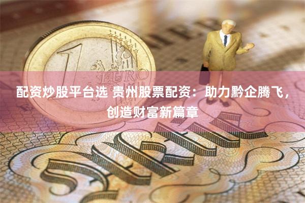 配资炒股平台选 贵州股票配资：助力黔企腾飞，创造财富新篇章