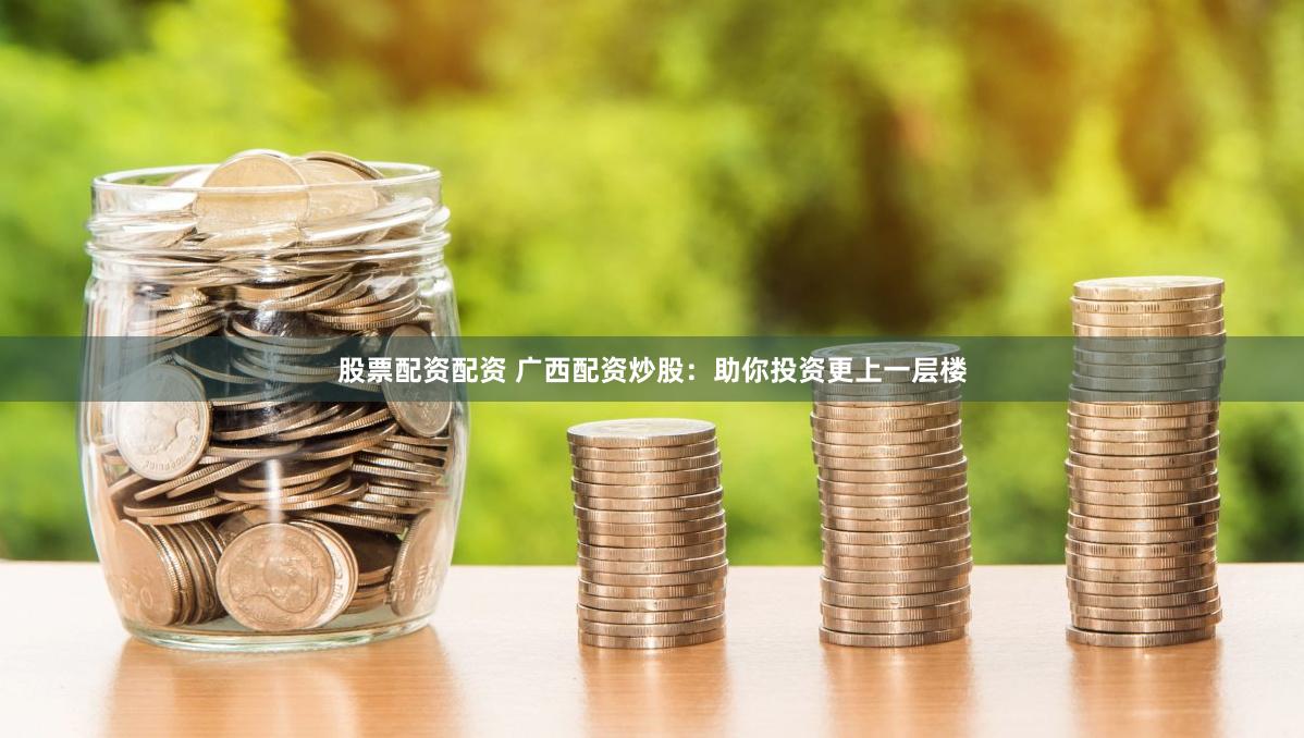 股票配资配资 广西配资炒股：助你投资更上一层楼