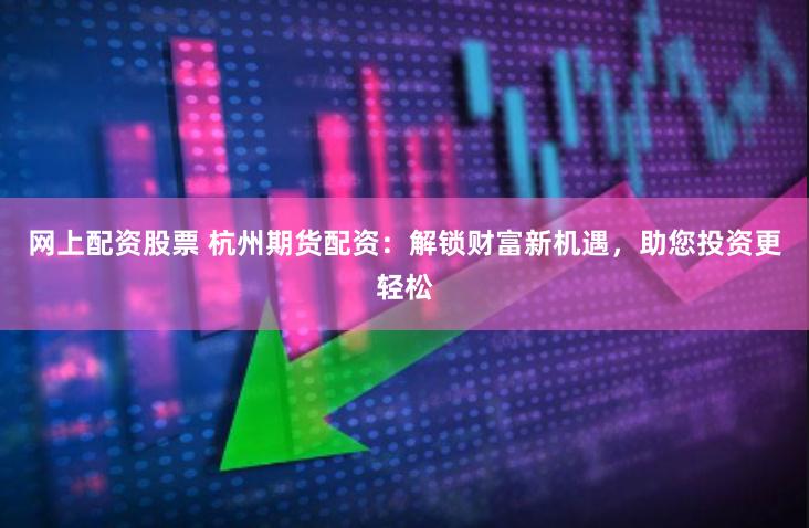 网上配资股票 杭州期货配资：解锁财富新机遇，助您投资更轻松