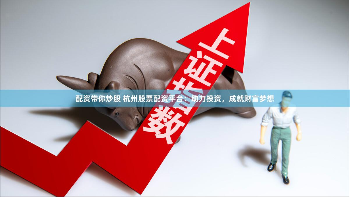 配资带你炒股 杭州股票配资平台：助力投资，成就财富梦想