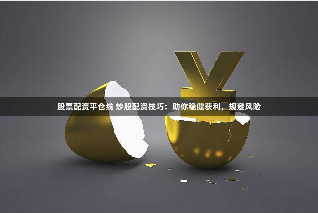 股票配资平仓线 炒股配资技巧：助你稳健获利，规避风险