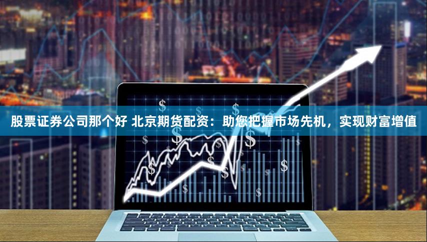 股票证券公司那个好 北京期货配资：助您把握市场先机，实现财富增值