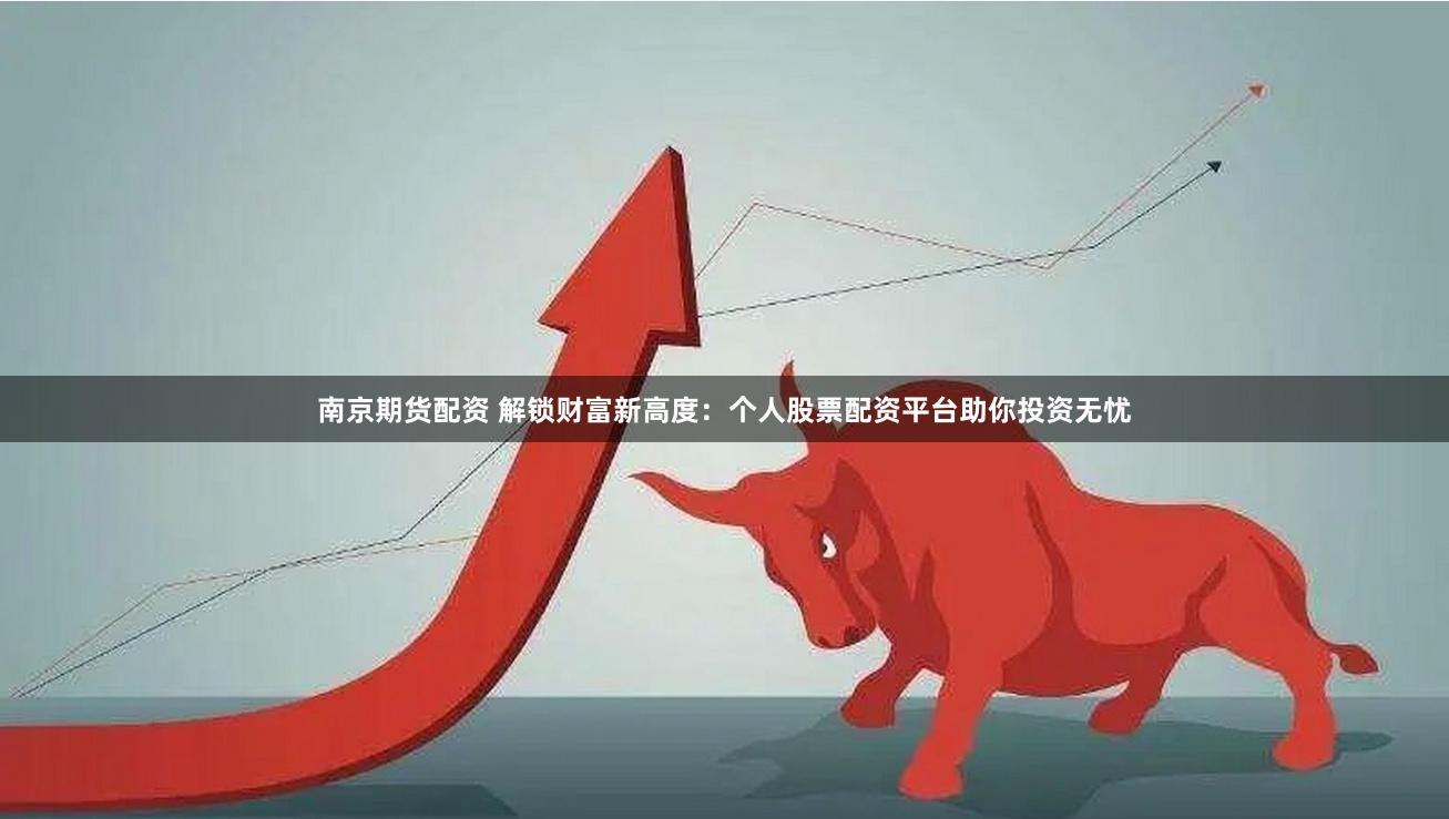 南京期货配资 解锁财富新高度：个人股票配资平台助你投资无忧