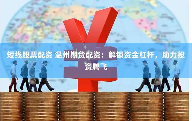 短线股票配资 温州期货配资：解锁资金杠杆，助力投资腾飞