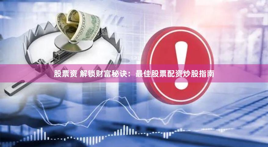 股票资 解锁财富秘诀：最佳股票配资炒股指南