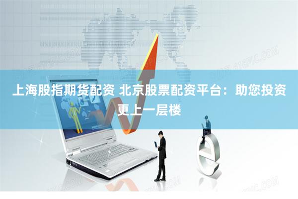 上海股指期货配资 北京股票配资平台：助您投资更上一层楼