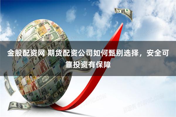 金股配资网 期货配资公司如何甄别选择，安全可靠投资有保障
