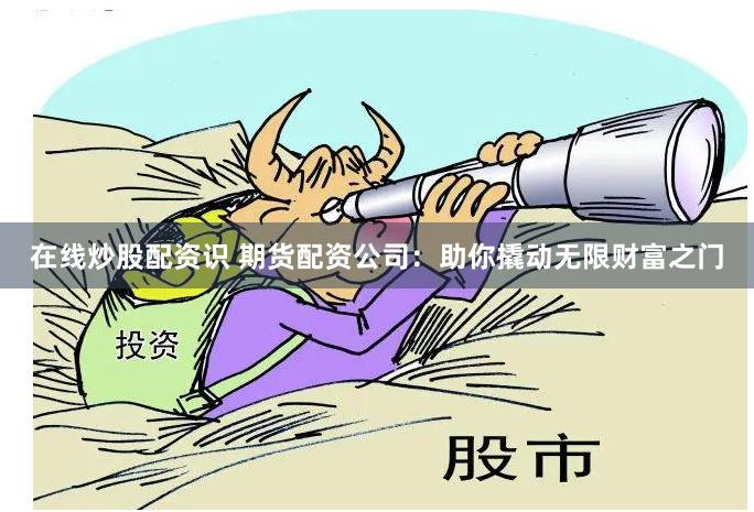 在线炒股配资识 期货配资公司：助你撬动无限财富之门
