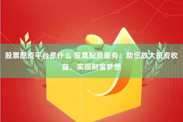 股票配资平台是什么 股票配资服务：助您放大投资收益，实现财富梦想