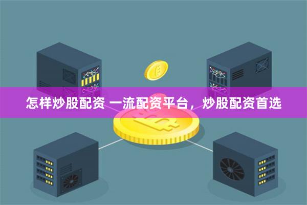 怎样炒股配资 一流配资平台，炒股配资首选