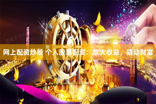 网上配资炒股 个人股票配资：放大收益，撬动财富