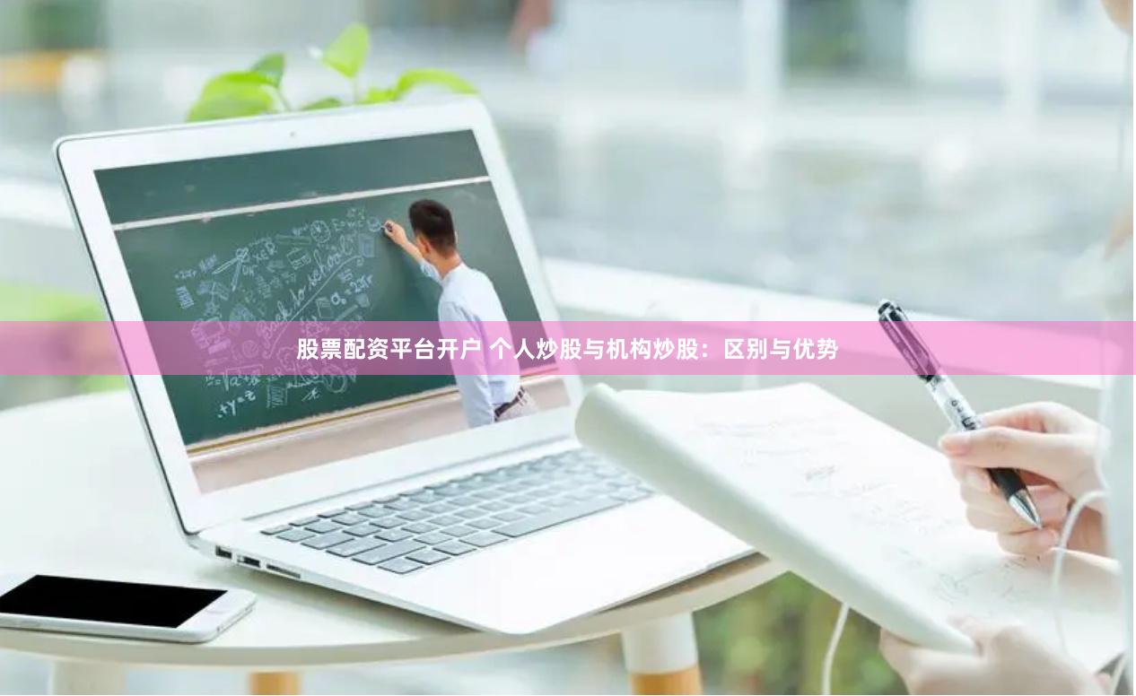 股票配资平台开户 个人炒股与机构炒股：区别与优势