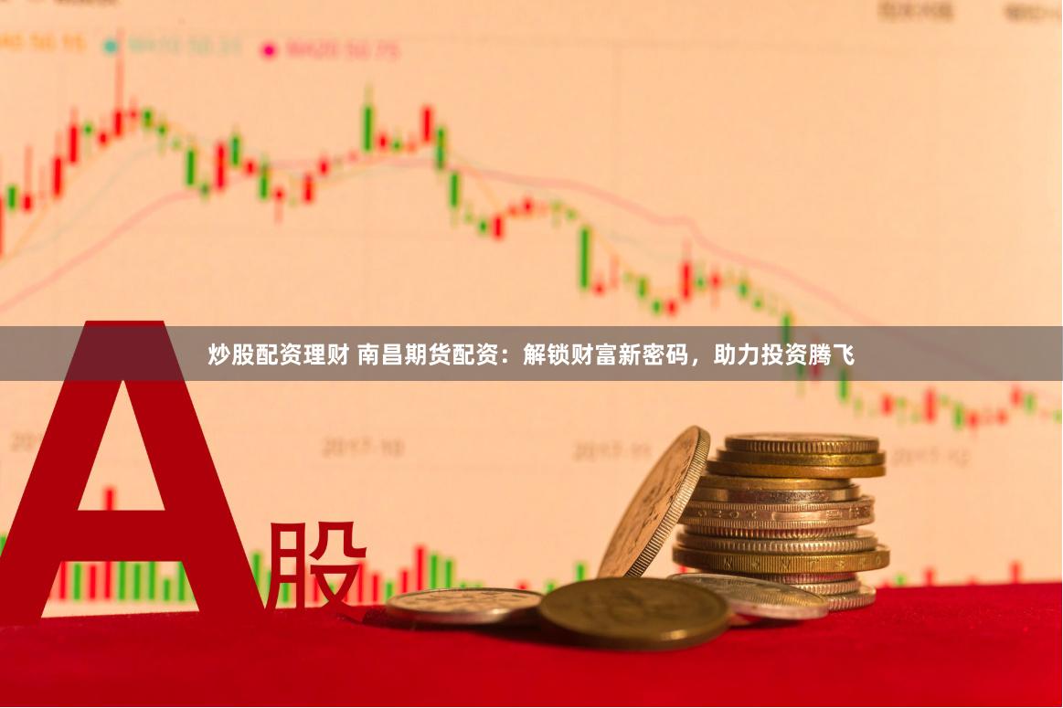 炒股配资理财 南昌期货配资：解锁财富新密码，助力投资腾飞