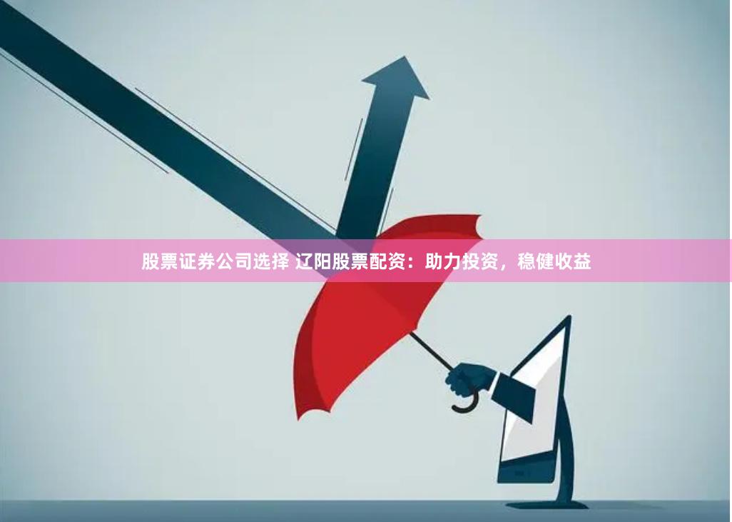 股票证券公司选择 辽阳股票配资：助力投资，稳健收益