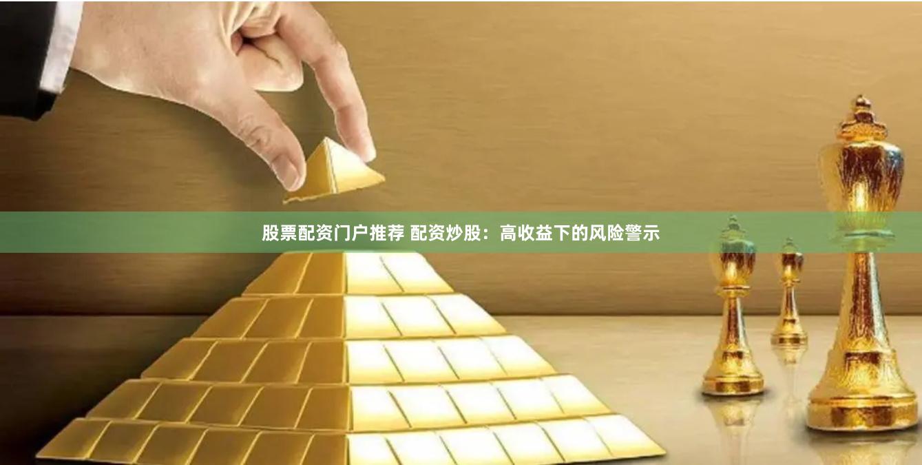 股票配资门户推荐 配资炒股：高收益下的风险警示