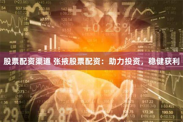 股票配资渠道 张掖股票配资：助力投资，稳健获利