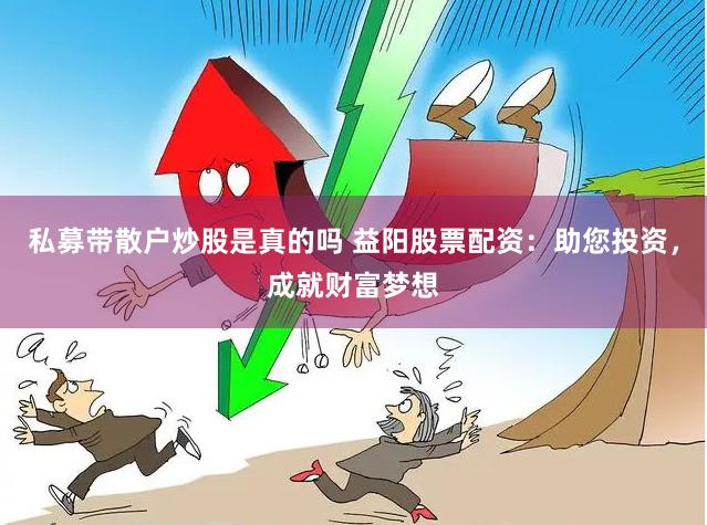 私募带散户炒股是真的吗 益阳股票配资：助您投资，成就财富梦想