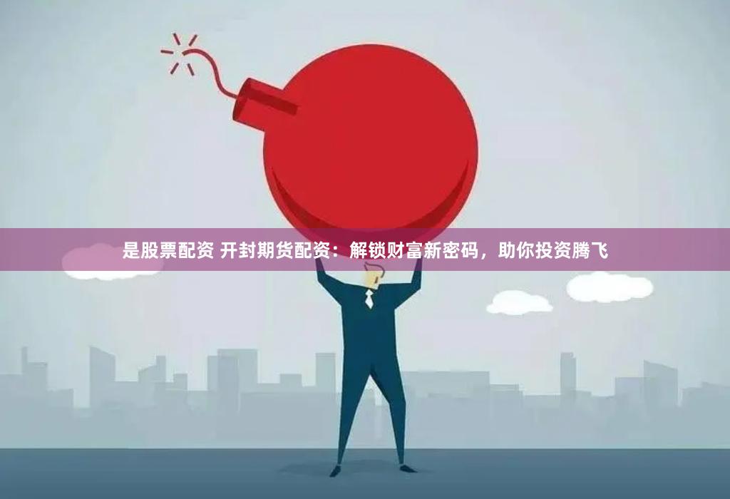 是股票配资 开封期货配资：解锁财富新密码，助你投资腾飞