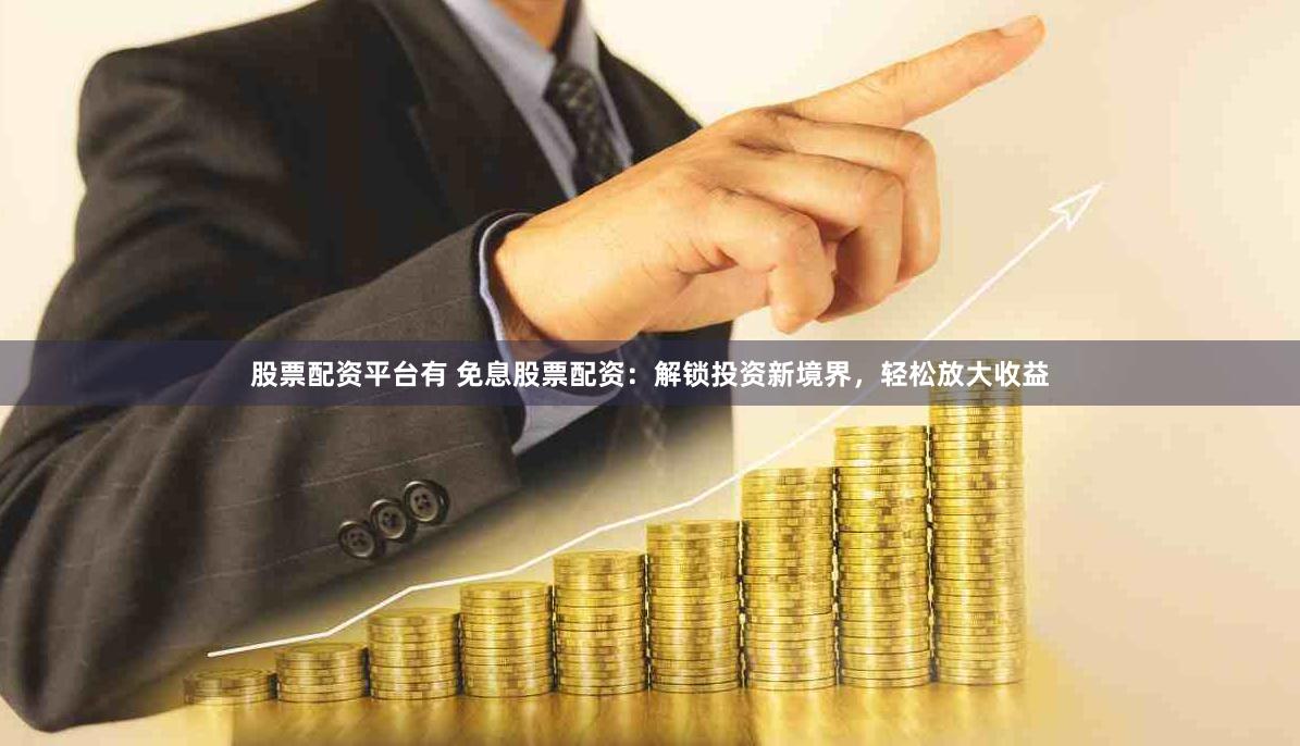 股票配资平台有 免息股票配资：解锁投资新境界，轻松放大收益